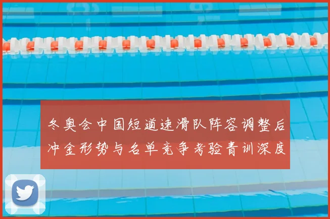冬奥会中国短道速滑队阵容调整后冲金形势与名单竞争考验青训深度