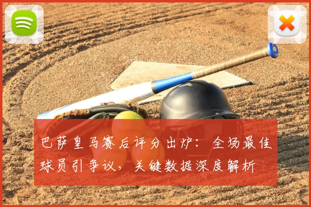 巴萨皇马赛后评分出炉：全场最佳球员引争议，关键数据深度解析