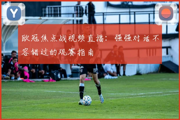 欧冠焦点战视频直播：强强对话不容错过的观赛指南