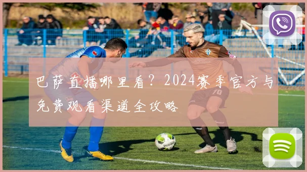 巴萨直播哪里看？2024赛季官方与免费观看渠道全攻略