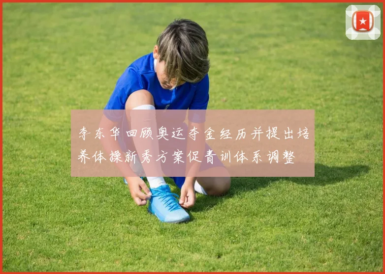 李东华回顾奥运夺金经历并提出培养体操新秀方案促青训体系调整