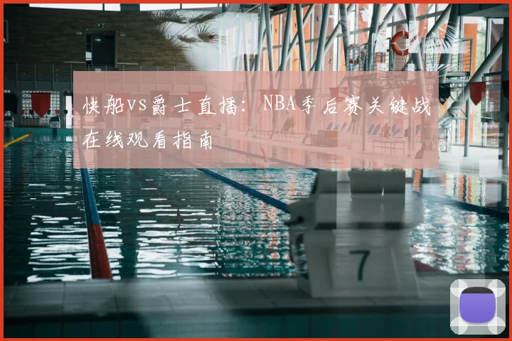 快船vs爵士直播：NBA季后赛关键战在线观看指南