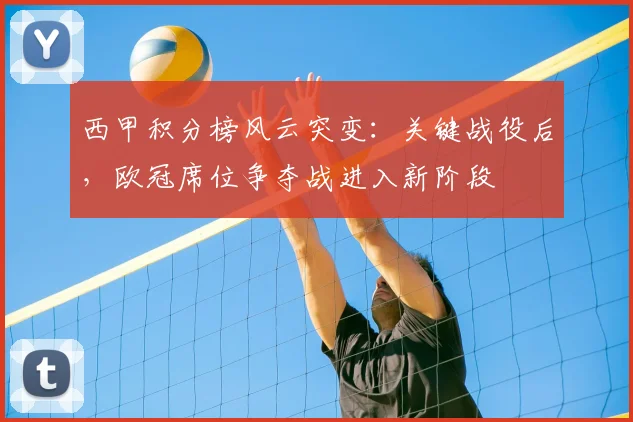 西甲积分榜风云突变：关键战役后，欧冠席位争夺战进入新阶段