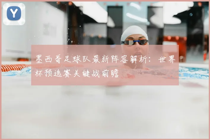 墨西哥足球队最新阵容解析：世界杯预选赛关键战前瞻