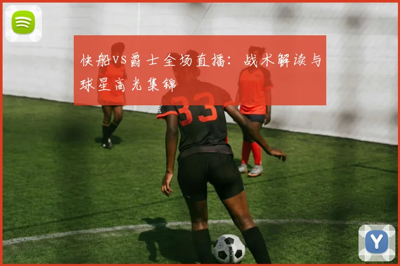 快船vs爵士全场直播：战术解读与球星高光集锦