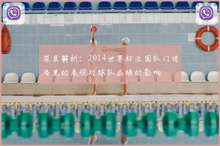 深度解析：2014世界杯法国队门将洛里的表现对球队成绩的影响
