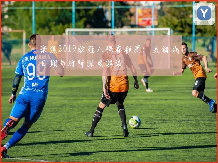聚焦2019欧冠八强赛程图：关键战日期与对阵深度解读
