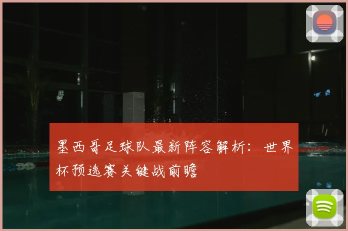 墨西哥足球队最新阵容解析：世界杯预选赛关键战前瞻