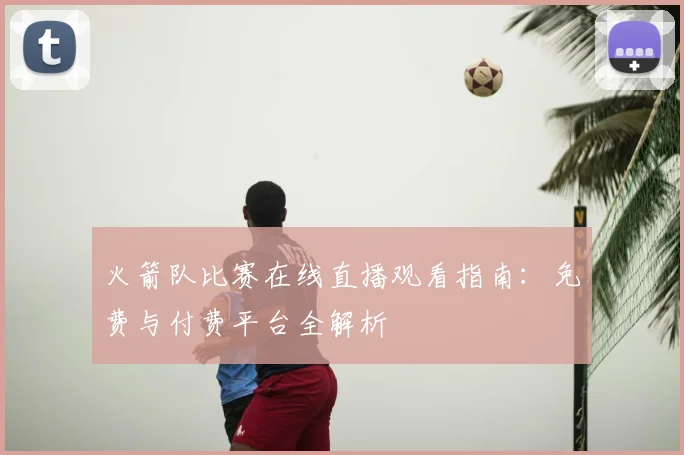 火箭队比赛在线直播观看指南：免费与付费平台全解析