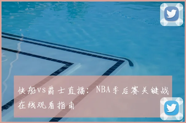 快船vs爵士直播：NBA季后赛关键战在线观看指南