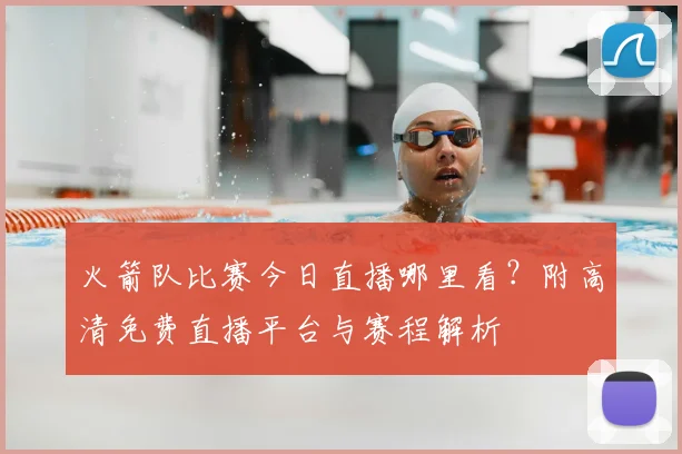 火箭队比赛今日直播哪里看？附高清免费直播平台与赛程解析