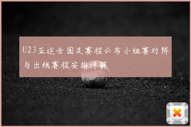 U23亚运会国足赛程公布小组赛对阵与出线赛程安排详解