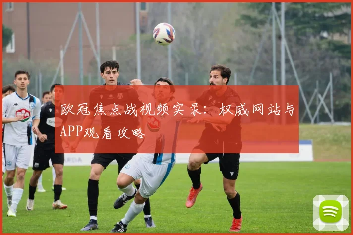 欧冠焦点战视频实录：权威网站与APP观看攻略